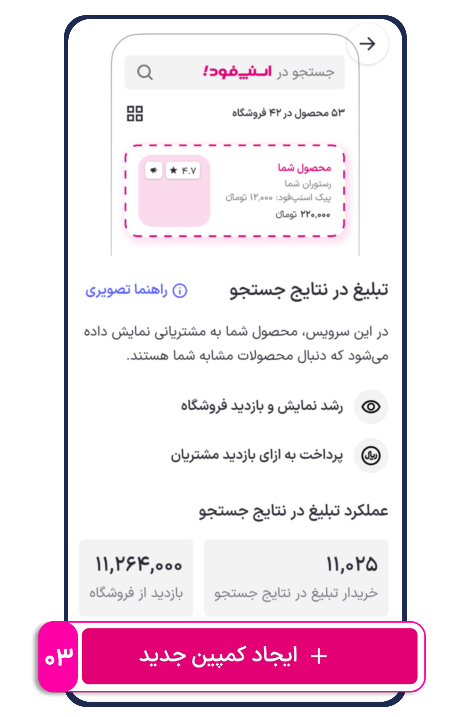 تبلیغ در نتایج جستجوی اسنپ‌فود: راهکار ساده‌ افزایش فروش - تصور کنید مشتری به دنبال خرید یک محصول است و اولین نتیجه‌ای که در جستجو می‌بیند، محصول شما باشد. سرویس "تبلیغ در نتایج جستجو" این امکان استثنائی را برای کسب‌وکار شما فراهم می‌کند. با استفاده از این سرویس، محصول شما بالاتر از سایر نتایج نمایش داده می‌شود و شانس انتخاب آن توسط مشتری به‌طور قابل توجهی افزایش پیدا می‌کند.