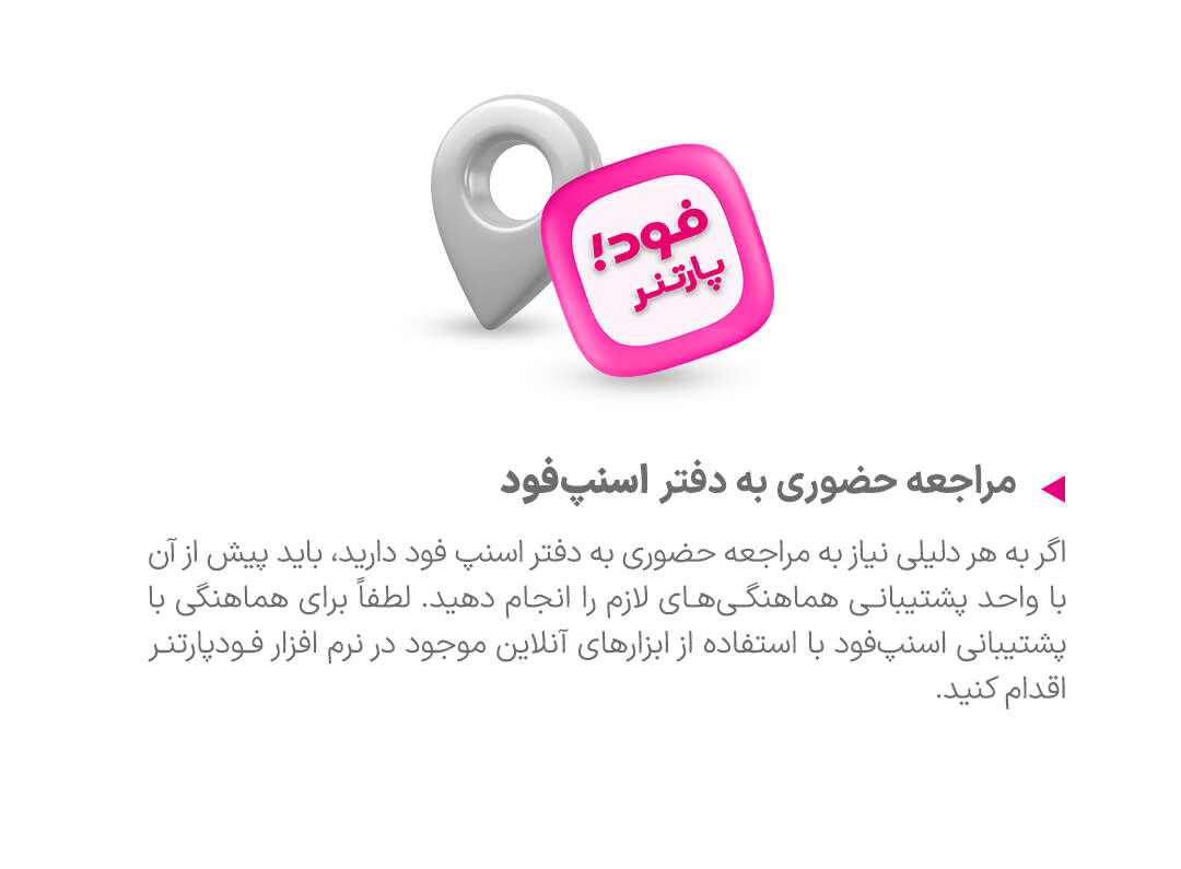 تماس با ما - اگر شما جزو مجموعه‌های همکار با اسنپ‌فود هستید، می‌توانید به راحتی وارد نرم‌افزار فود پارتنر (دخل سابق) شوید. در این بخش، با استفاده از علامت هدست یا بخش پشتیبانی، درخواست خود را ثبت کنید و راهنمایی‌های مورد نیازتان را دریافت کنید. این فرآیند بسیار ساده و سریع است و به راحتی می‌توانید به تمام اطلاعات و خدمات پشتیبانی دسترسی پیدا کنید.